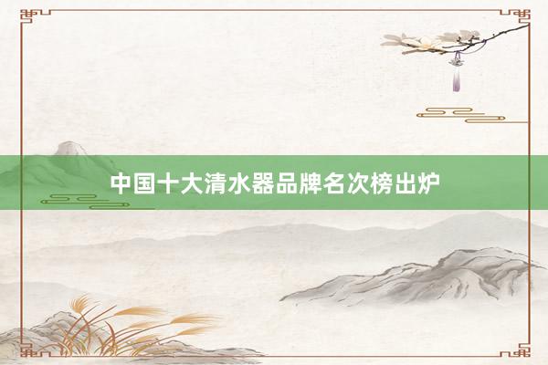 中国十大清水器品牌名次榜出炉