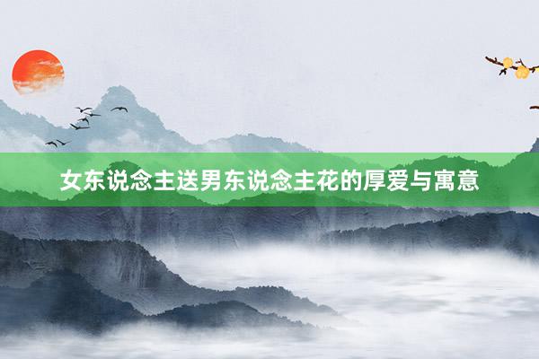 女东说念主送男东说念主花的厚爱与寓意
